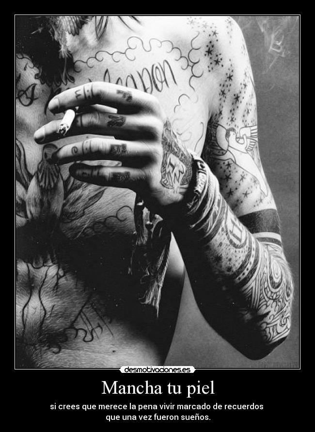 Mancha tu piel - si crees que merece la pena vivir marcado de recuerdos 
que una vez fueron sueños.