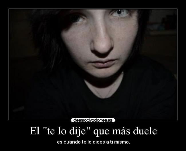 El te lo dije que más duele - es cuando te lo dices a ti mismo.