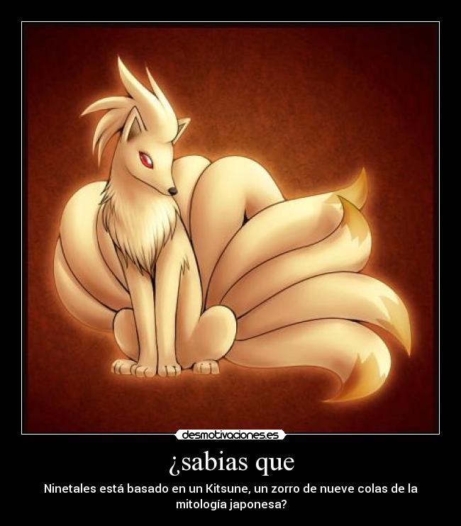 ¿sabias que - Ninetales está basado en un Kitsune, un zorro de nueve colas de la
mitología japonesa?