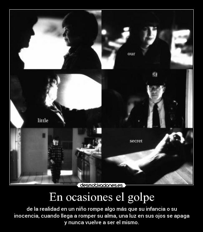 En ocasiones el golpe - de la realidad en un niño rompe algo más que su infancia o su
inocencia, cuando llega a romper su alma, una luz en sus ojos se apaga
y nunca vuelve a ser el mismo.