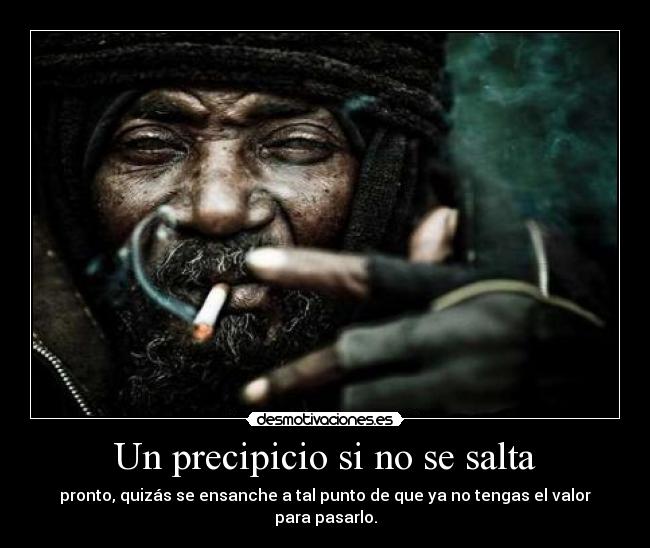 Un precipicio si no se salta - pronto, quizás se ensanche a tal punto de que ya no tengas el valor para pasarlo.