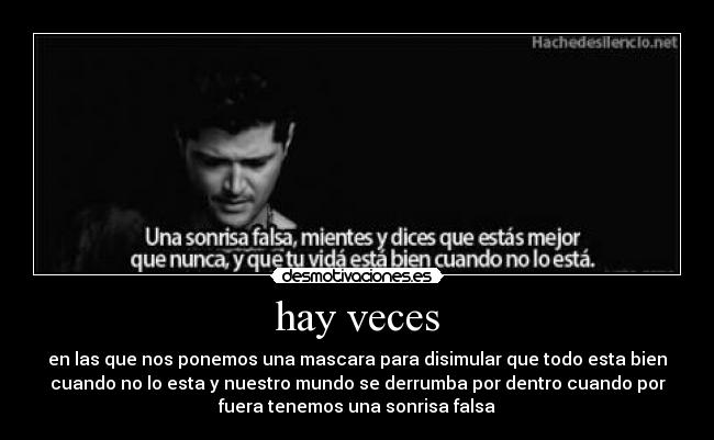 hay veces - en las que nos ponemos una mascara para disimular que todo esta bien
cuando no lo esta y nuestro mundo se derrumba por dentro cuando por
fuera tenemos una sonrisa falsa