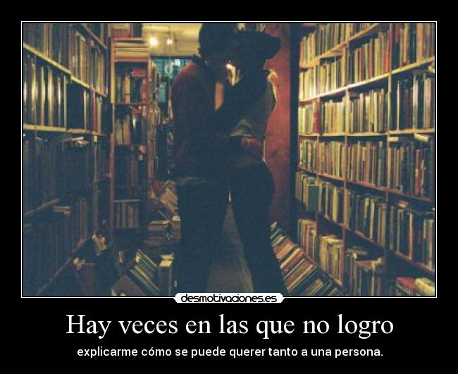 Hay veces en las que no logro - explicarme cómo se puede querer tanto a una persona.