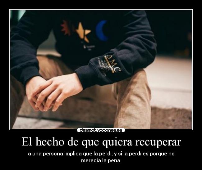 El hecho de que quiera recuperar - a una persona implica que la perdí, y si la perdí es porque no merecía la pena.