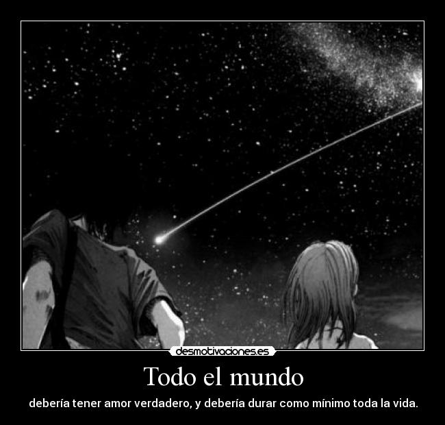 Todo el mundo - debería tener amor verdadero, y debería durar como mínimo toda la vida.