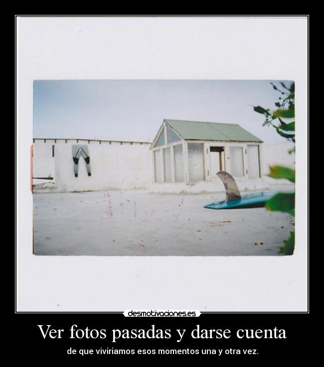 Ver fotos pasadas y darse cuenta - de que viviriamos esos momentos una y otra vez.