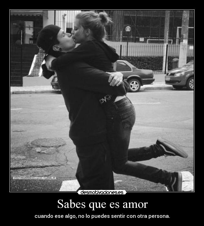 Sabes que es amor - cuando ese algo, no lo puedes sentir con otra persona.