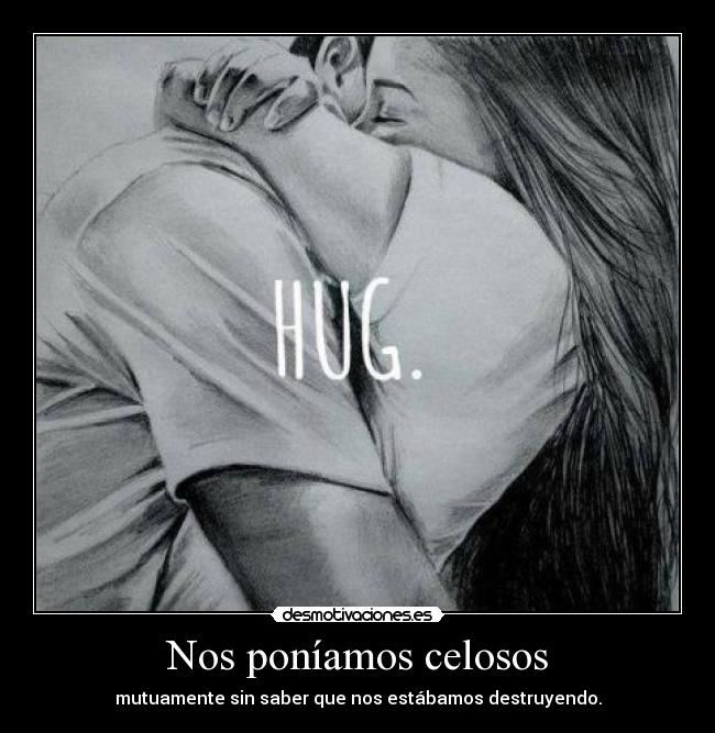 Nos poníamos celosos - mutuamente sin saber que nos estábamos destruyendo.