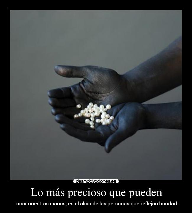 Lo más precioso que pueden - tocar nuestras manos, es el alma de las personas que reflejan bondad.