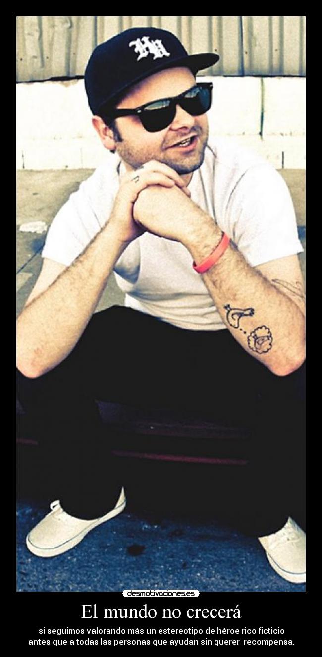 El mundo no crecerá - si seguimos valorando más un estereotipo de héroe rico ficticio
antes que a todas las personas que ayudan sin querer recompensa.