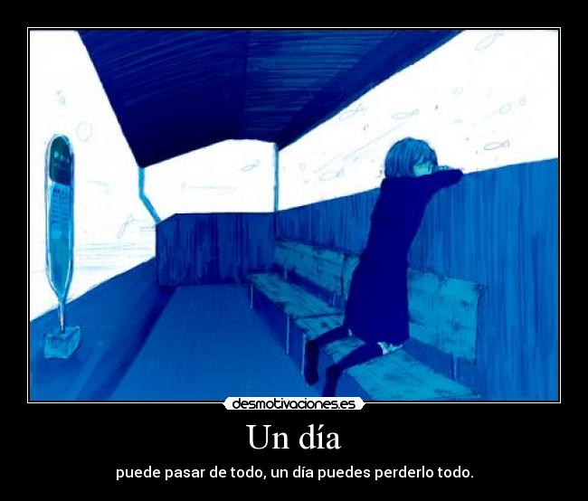 Un día - puede pasar de todo, un día puedes perderlo todo.