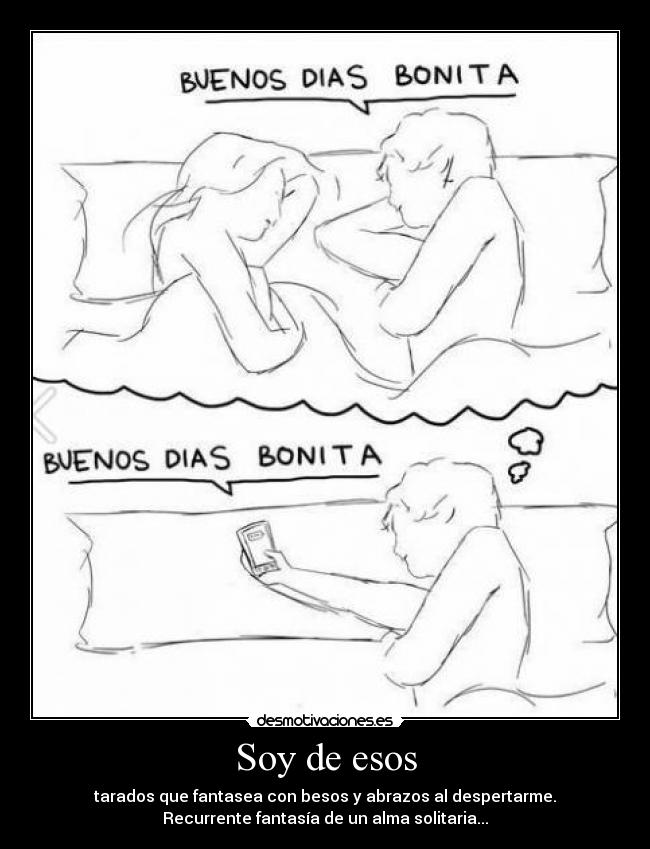 Soy de esos - tarados que fantasea con besos y abrazos al despertarme.
Recurrente fantasía de un alma solitaria...