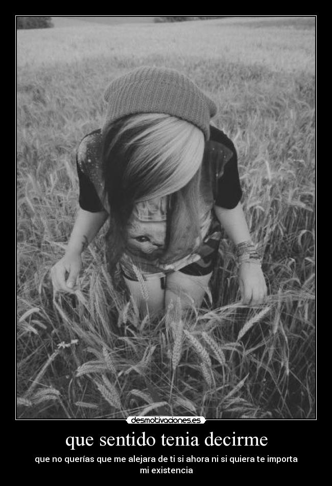 que sentido tenia decirme - que no querías que me alejara de ti si ahora ni si quiera te importa mi existencia