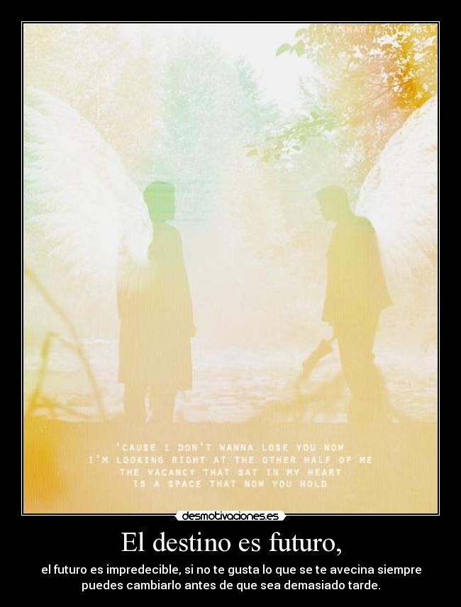 El destino es futuro, - el futuro es impredecible, si no te gusta lo que se te avecina siempre
puedes cambiarlo antes de que sea demasiado tarde.