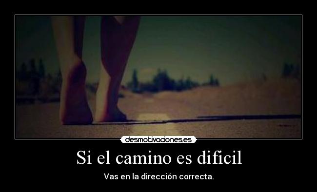 Si el camino es dificil - Vas en la dirección correcta.