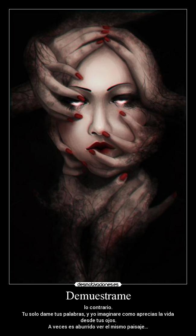 Demuestrame - lo contrario.
Tu solo dame tus palabras, y yo imaginare como aprecias la vida
desde tus ojos.
A veces es aburrido ver el mismo paisaje...