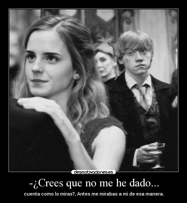 -¿Crees que no me he dado... - cuenta como lo miras?, Antes me mirabas a mi de esa manera.