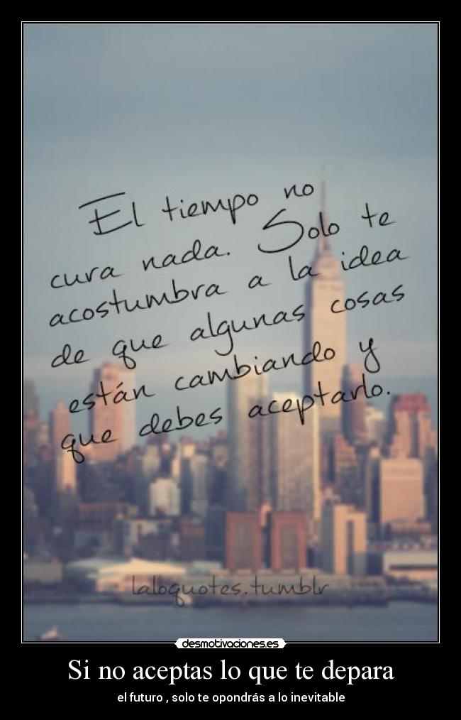 Si no aceptas lo que te depara - el futuro , solo te opondrás a lo inevitable