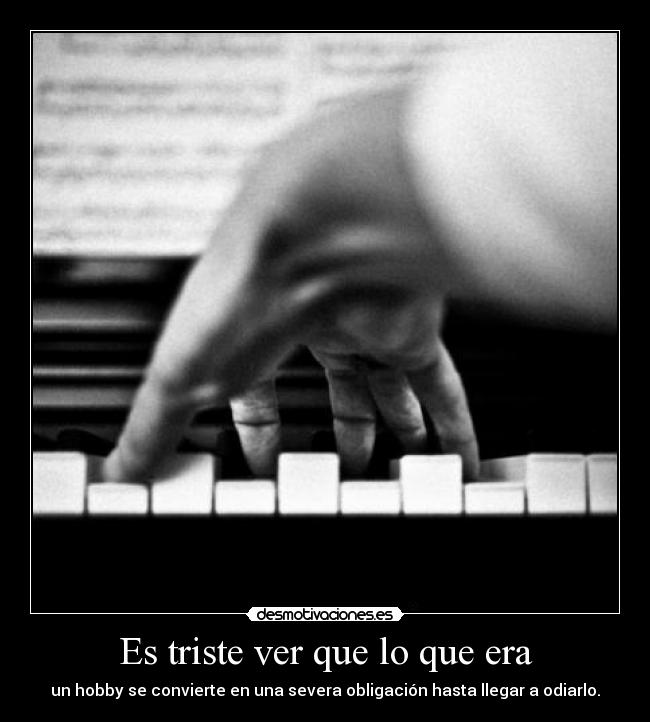 Es triste ver que lo que era - un hobby se convierte en una severa obligación hasta llegar a odiarlo.