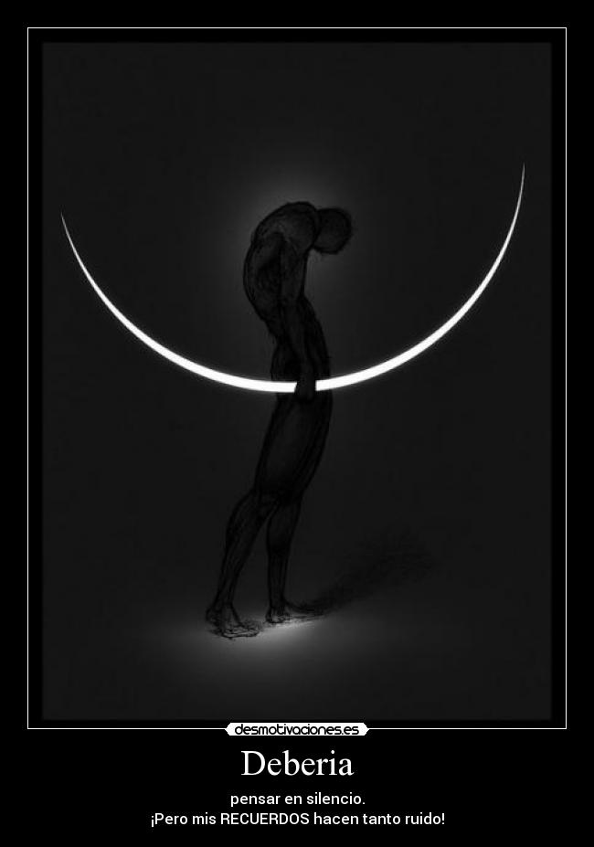 Deberia - pensar en silencio.
¡Pero mis RECUERDOS hacen tanto ruido!