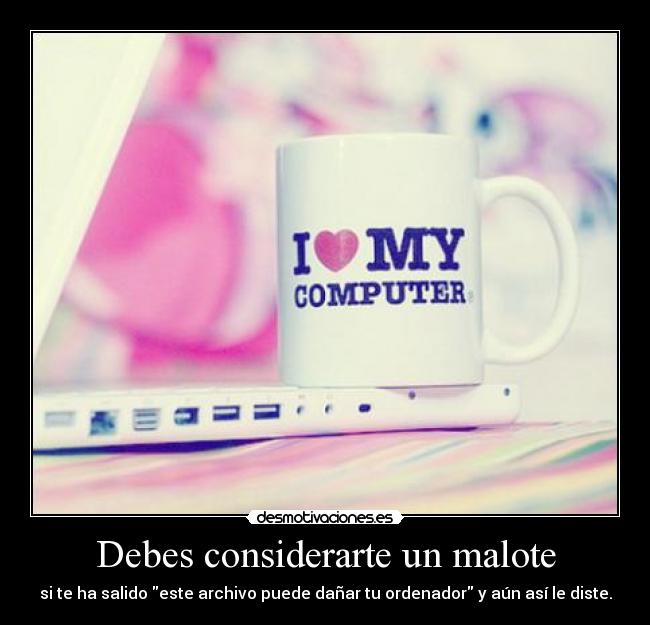 Debes considerarte un malote - si te ha salido este archivo puede dañar tu ordenador y aún así le diste.