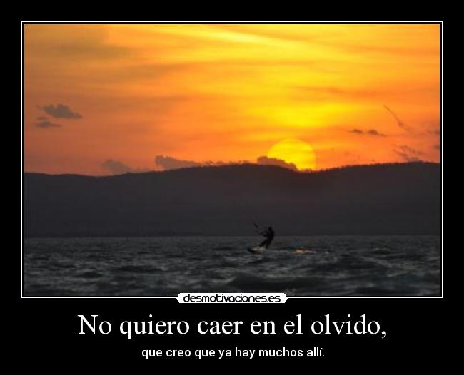 No quiero caer en el olvido, - que creo que ya hay muchos allí.