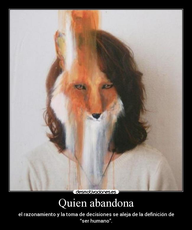 Quien abandona - el razonamiento y la toma de decisiones se aleja de la definición de “ser humano”.