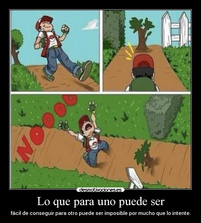 Lo que para uno puede ser - fácil de conseguir para otro puede ser imposible por mucho que lo intente.