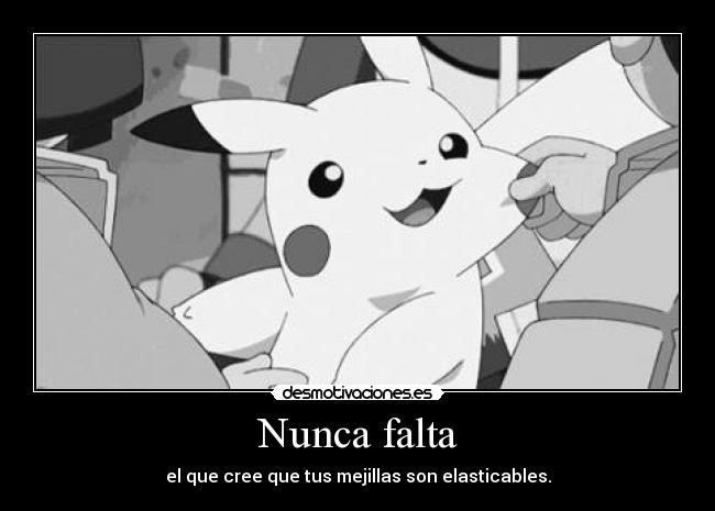 Nunca falta - el que cree que tus mejillas son elasticables.