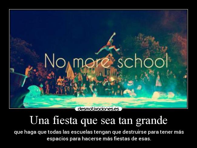 Una fiesta que sea tan grande - que haga que todas las escuelas tengan que destruirse para tener más
espacios para hacerse más fiestas de esas.