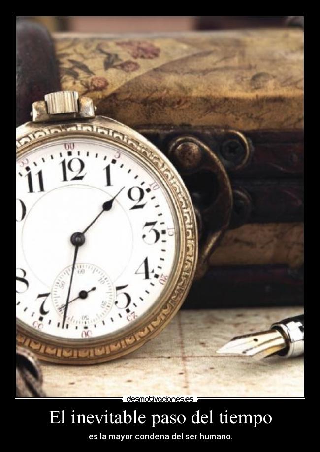 El inevitable paso del tiempo - es la mayor condena del ser humano.
