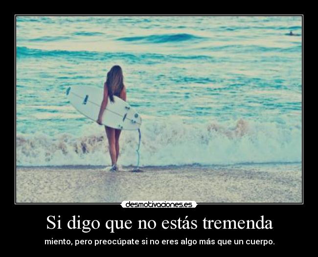 Si digo que no estás tremenda - miento, pero preocúpate si no eres algo más que un cuerpo.