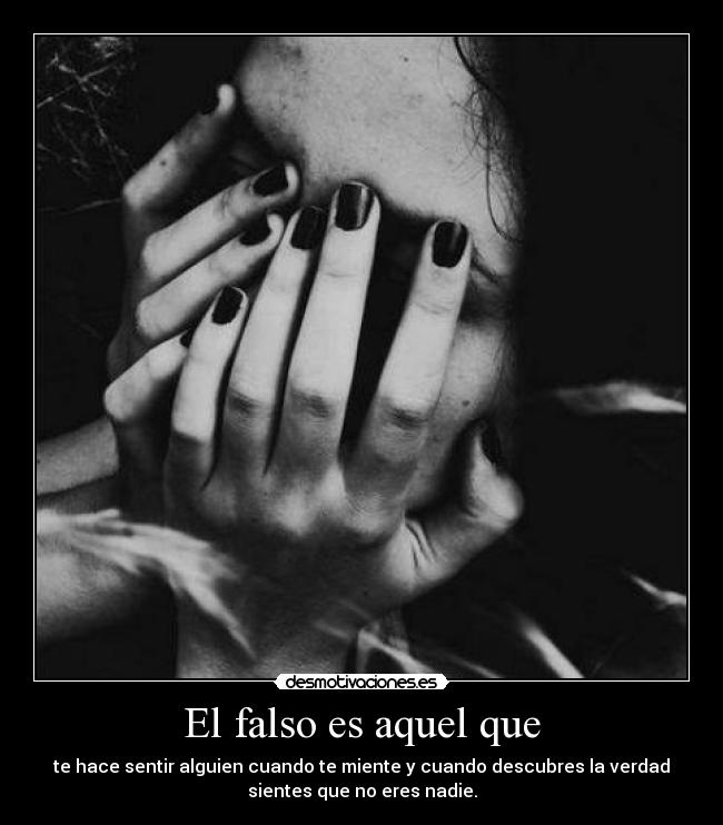 El falso es aquel que - te hace sentir alguien cuando te miente y cuando descubres la verdad
sientes que no eres nadie.