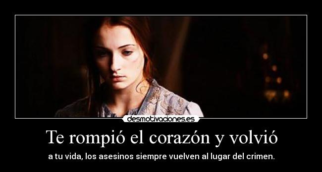 Te rompió el corazón y volvió - a tu vida, los asesinos siempre vuelven al lugar del crimen.