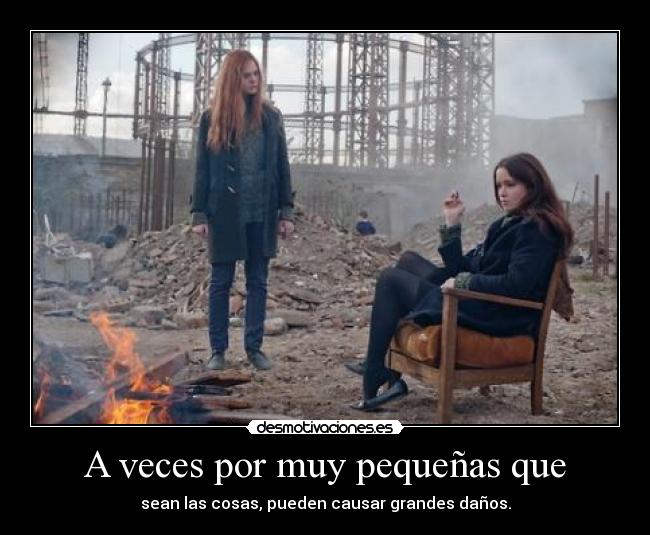 A veces por muy pequeñas que - sean las cosas, pueden causar grandes daños.