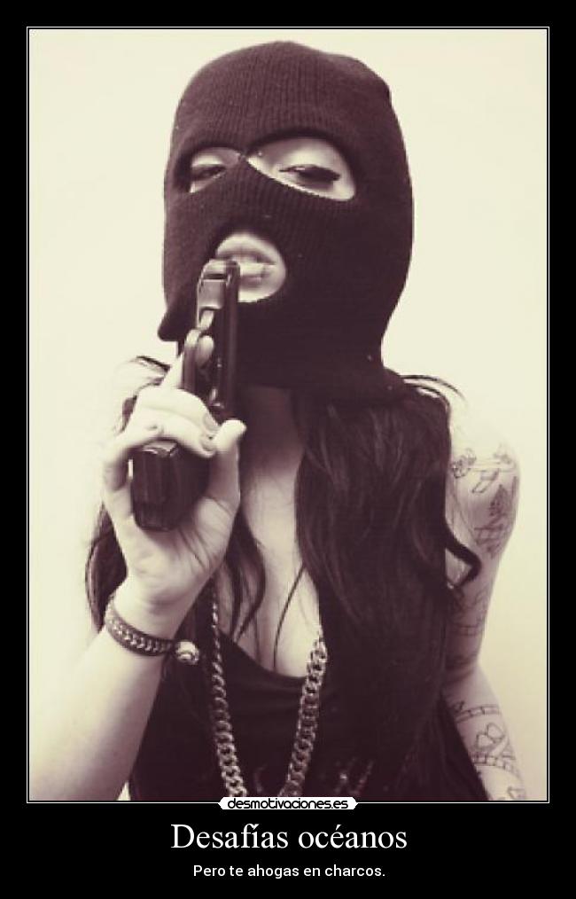 Desafías océanos - Pero te ahogas en charcos.
