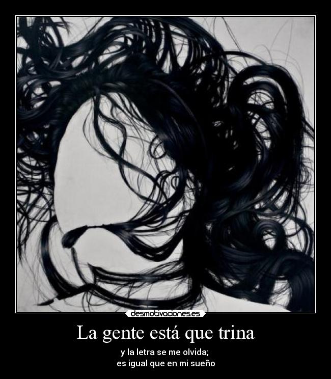 La gente está que trina - y la letra se me olvida;
es igual que en mi sueño