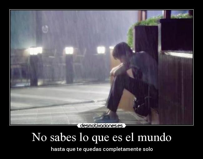 No sabes lo que es el mundo - hasta que te quedas completamente solo