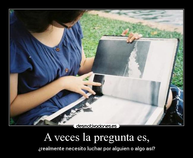 A veces la pregunta es, - ¿realmente necesito luchar por alguien o algo así?