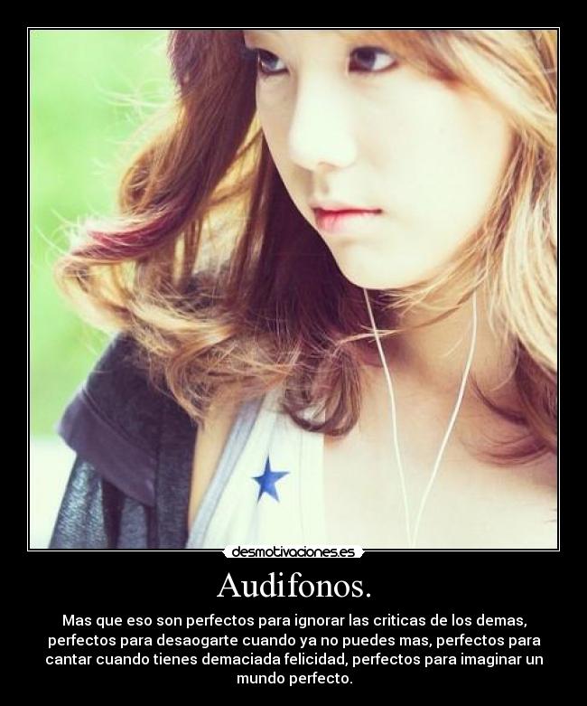 Audifonos. - Mas que eso son perfectos para ignorar las criticas de los demas,
perfectos para desaogarte cuando ya no puedes mas, perfectos para
cantar cuando tienes demaciada felicidad, perfectos para imaginar un
mundo perfecto.