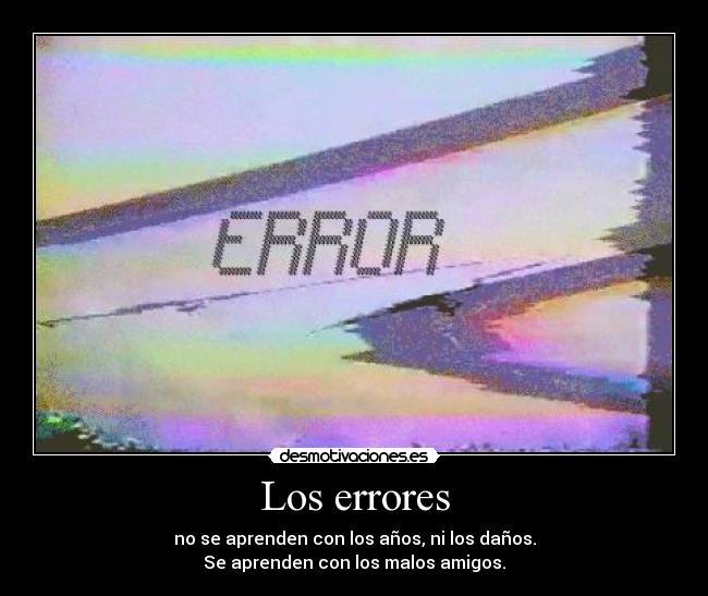 Los errores - no se aprenden con los años, ni los daños.
Se aprenden con los malos amigos.