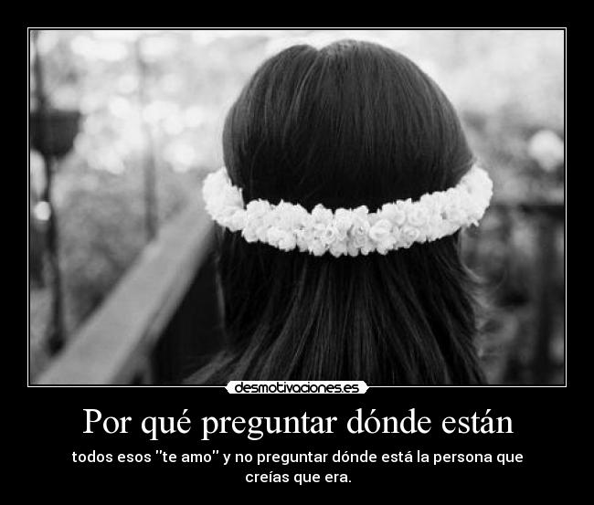 Por qué preguntar dónde están - todos esos te amo y no preguntar dónde está la persona que creías que era.