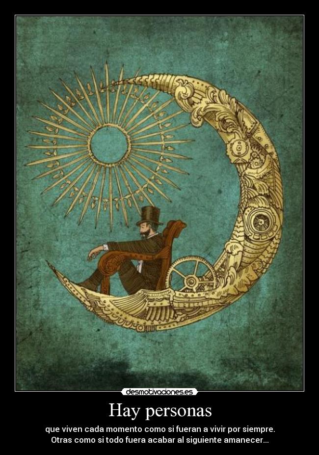 Hay personas - que viven cada momento como si fueran a vivir por siempre.
Otras como si todo fuera acabar al siguiente amanecer...