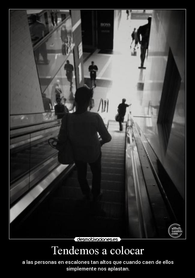 Tendemos a colocar - a las personas en escalones tan altos que cuando caen de ellos
simplemente nos aplastan.