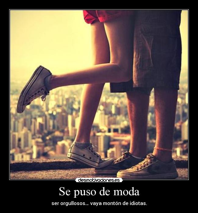 Se puso de moda - ser orgullosos… vaya montón de idiotas.