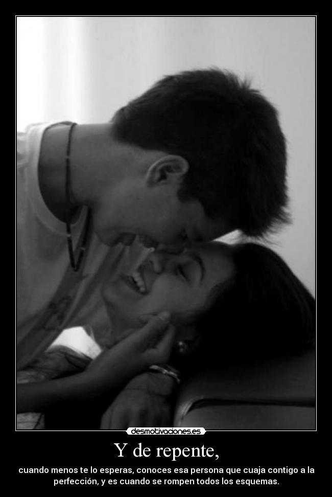 Y de repente, - cuando menos te lo esperas, conoces esa persona que cuaja contigo a la
perfección, y es cuando se rompen todos los esquemas.