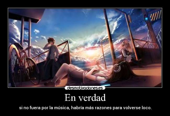 En verdad - si no fuera por la música, habría más razones para volverse loco.