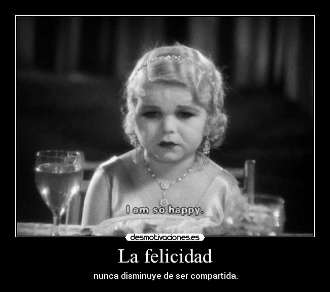 La felicidad - nunca disminuye de ser compartida.