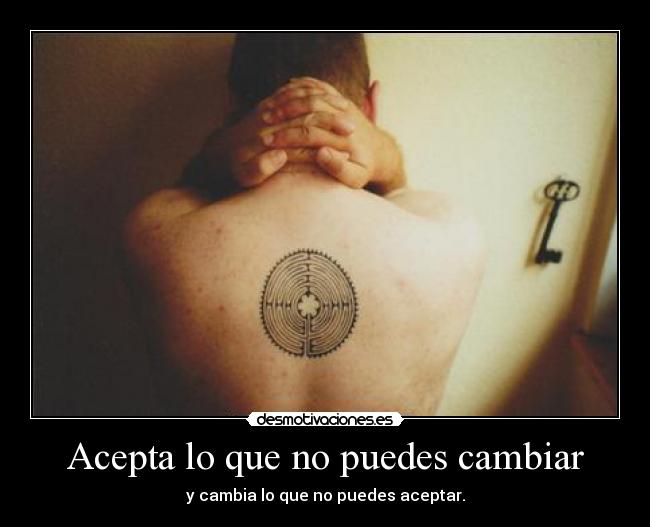 Acepta lo que no puedes cambiar - y cambia lo que no puedes aceptar.