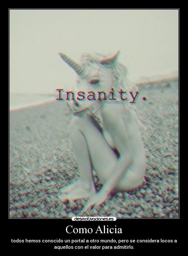 Como Alicia - todos hemos conocido un portal a otro mundo, pero se considera locos a
aquellos con el valor para admitirlo.